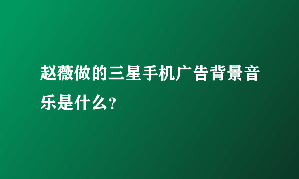 赵薇做的三星手机广告背景音乐是什么？