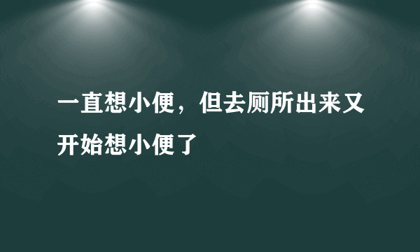 一直想小便，但去厕所出来又开始想小便了