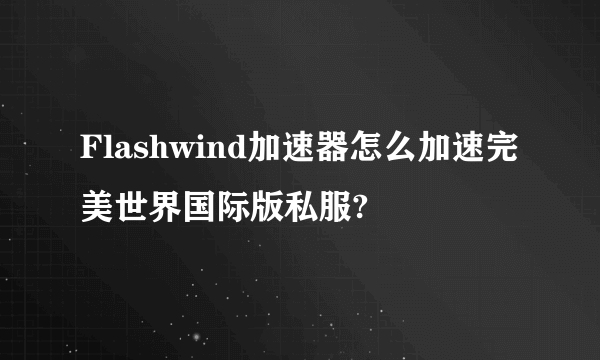 Flashwind加速器怎么加速完美世界国际版私服?