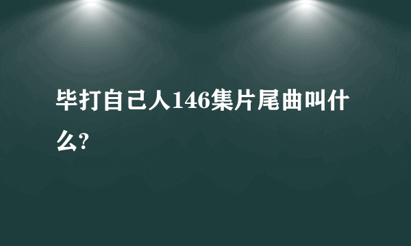 毕打自己人146集片尾曲叫什么?