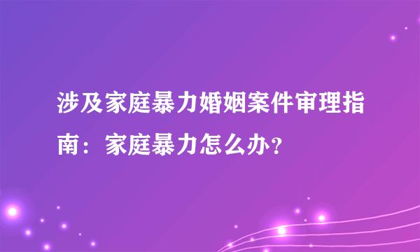 涉及家庭暴力婚姻案件审理指南：家庭暴力怎么办？