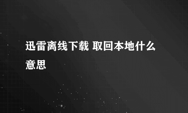 迅雷离线下载 取回本地什么意思