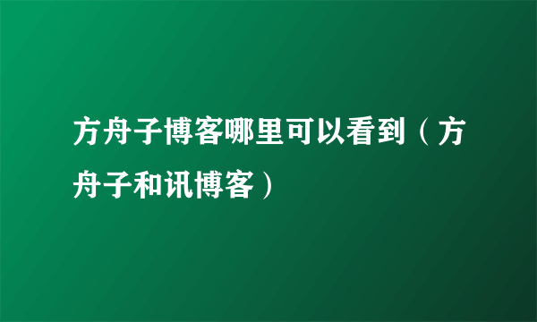 方舟子博客哪里可以看到（方舟子和讯博客）