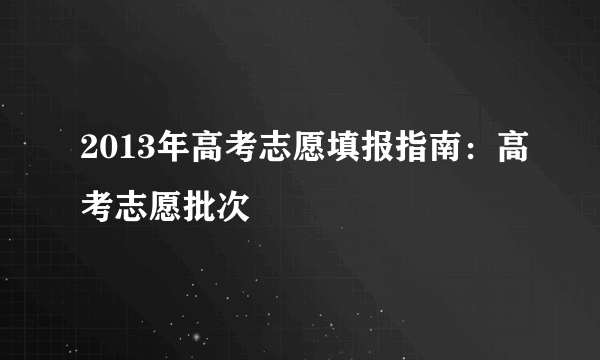 2013年高考志愿填报指南：高考志愿批次