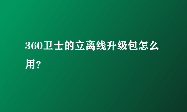 360卫士的立离线升级包怎么用？