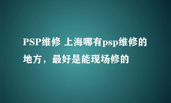 PSP维修 上海哪有psp维修的地方，最好是能现场修的