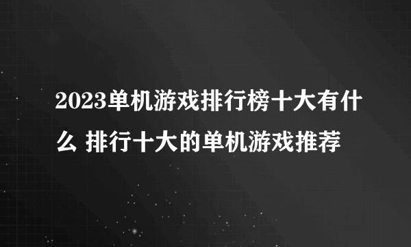 2023单机游戏排行榜十大有什么 排行十大的单机游戏推荐