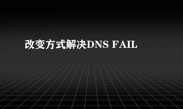 改变方式解决DNS FAIL