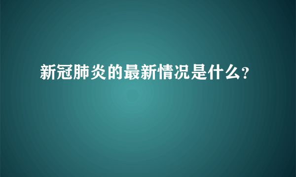 新冠肺炎的最新情况是什么？