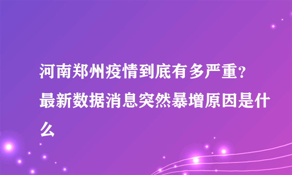 河南郑州疫情到底有多严重？最新数据消息突然暴增原因是什么