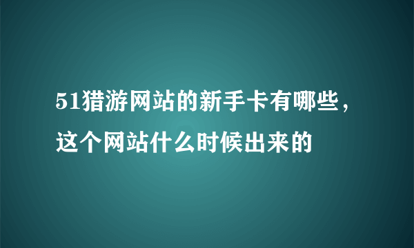 51猎游网站的新手卡有哪些，这个网站什么时候出来的