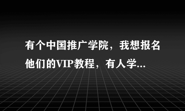 有个中国推广学院，我想报名他们的VIP教程，有人学习过么？怎么样？