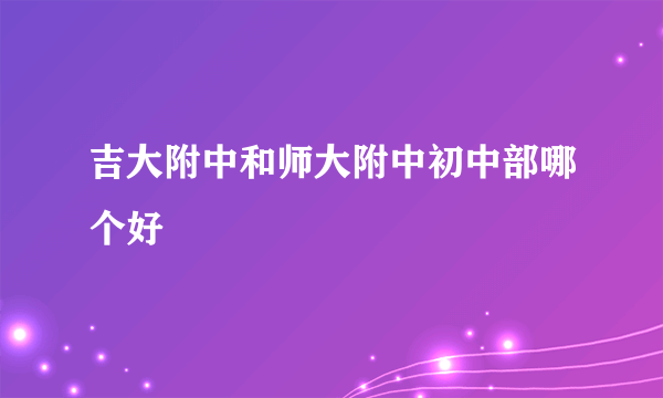 吉大附中和师大附中初中部哪个好