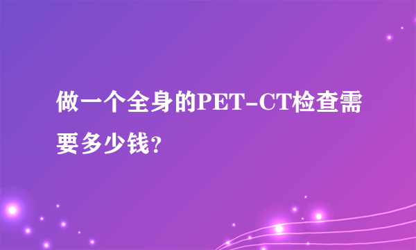 做一个全身的PET-CT检查需要多少钱？