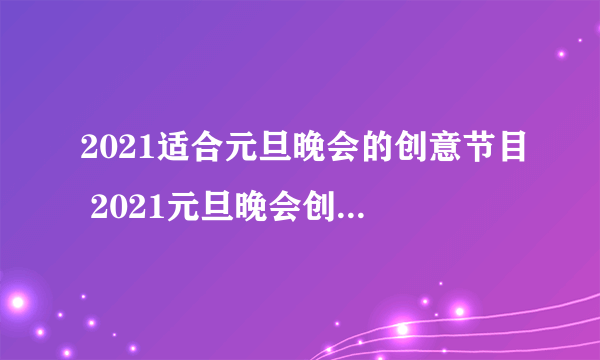 2021适合元旦晚会的创意节目 2021元旦晚会创意节目搞笑