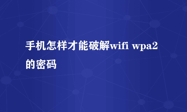 手机怎样才能破解wifi wpa2的密码