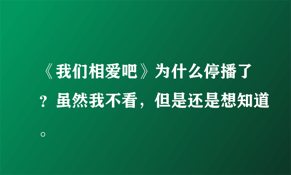 《我们相爱吧》为什么停播了？虽然我不看，但是还是想知道。