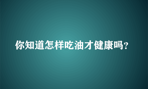 你知道怎样吃油才健康吗？