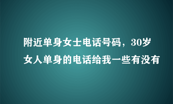 附近单身女士电话号码，30岁女人单身的电话给我一些有没有