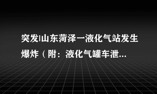 突发|山东菏泽一液化气站发生爆炸（附：液化气罐车泄漏事故最详紧急处置方法）