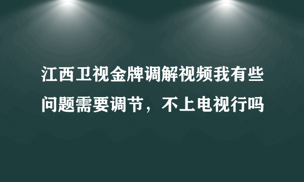 江西卫视金牌调解视频我有些问题需要调节，不上电视行吗