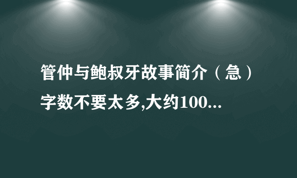 管仲与鲍叔牙故事简介（急）字数不要太多,大约100-200字左右就足够了,