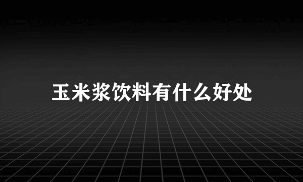 玉米浆饮料有什么好处