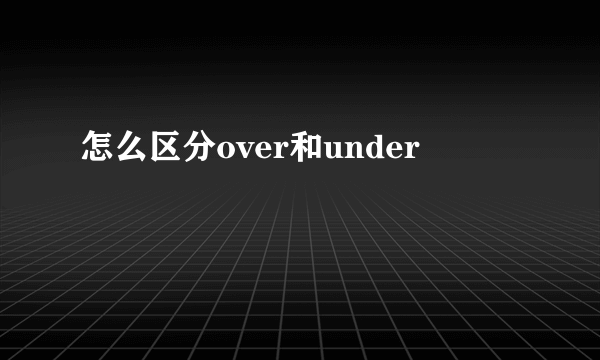 怎么区分over和under