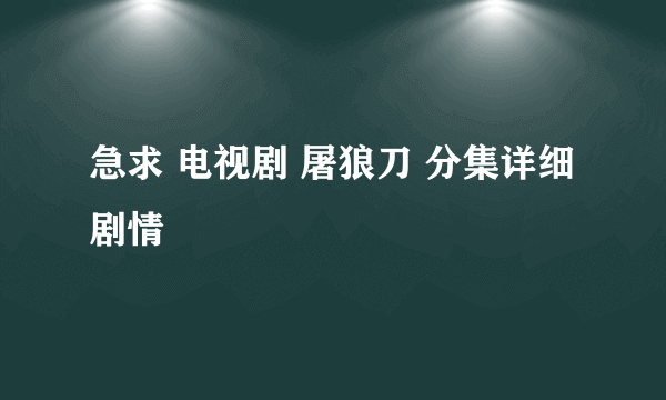 急求 电视剧 屠狼刀 分集详细剧情