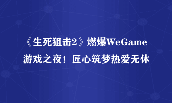 《生死狙击2》燃爆WeGame游戏之夜！匠心筑梦热爱无休