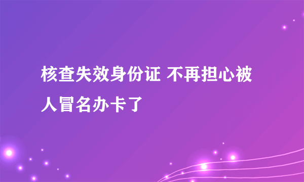 核查失效身份证 不再担心被人冒名办卡了