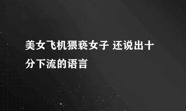 美女飞机猥亵女子 还说出十分下流的语言