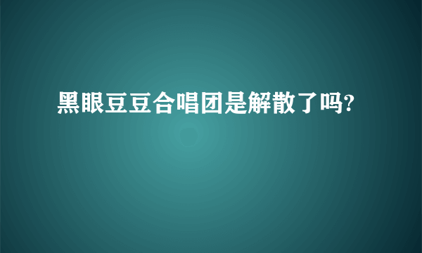 黑眼豆豆合唱团是解散了吗?