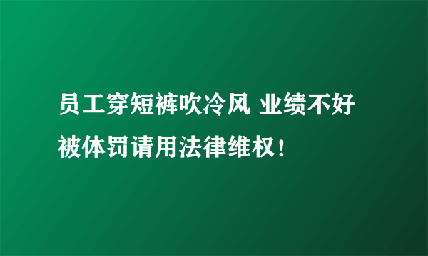 员工穿短裤吹冷风 业绩不好被体罚请用法律维权！