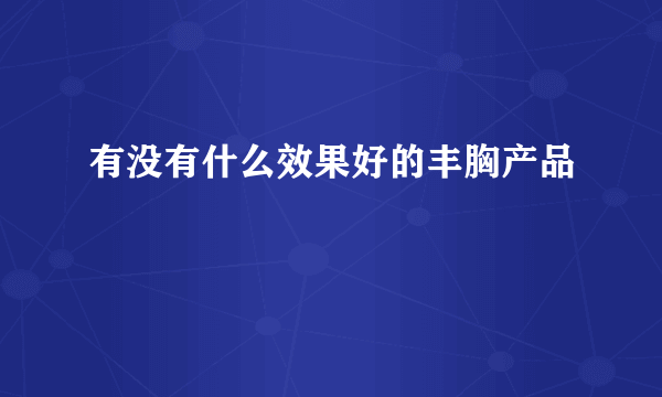 有没有什么效果好的丰胸产品