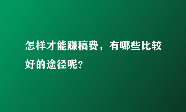 怎样才能赚稿费，有哪些比较好的途径呢？