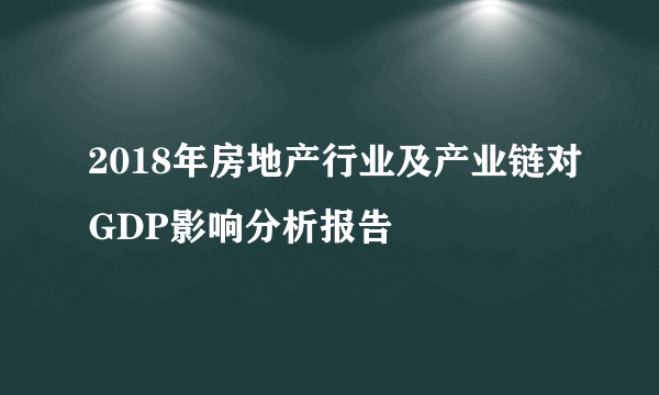 2018年房地产行业及产业链对GDP影响分析报告