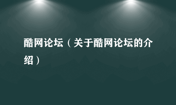 酷网论坛（关于酷网论坛的介绍）