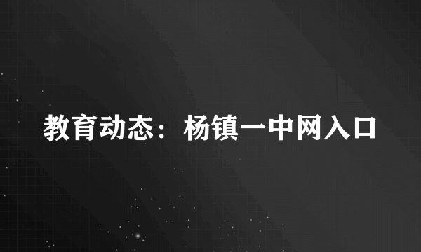 教育动态：杨镇一中网入口