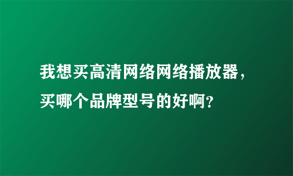 我想买高清网络网络播放器，买哪个品牌型号的好啊？