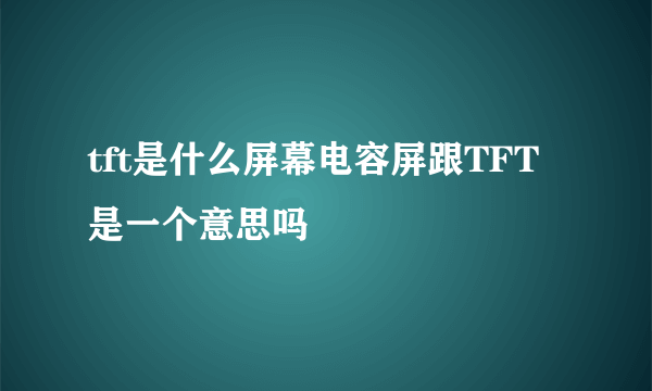 tft是什么屏幕电容屏跟TFT 是一个意思吗