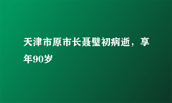 天津市原市长聂璧初病逝，享年90岁