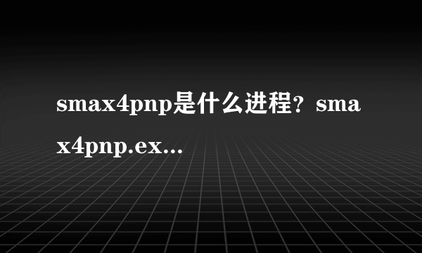 smax4pnp是什么进程？smax4pnp.exe进程能关闭吗？-飞外网