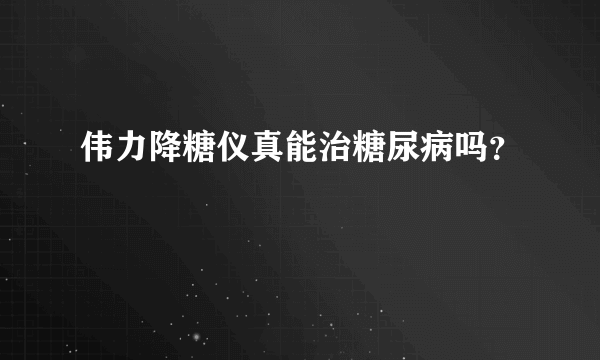 伟力降糖仪真能治糖尿病吗？