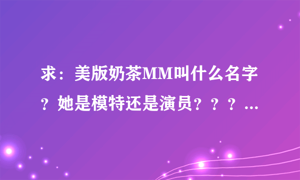 求：美版奶茶MM叫什么名字？她是模特还是演员？？？有详细的资料么？？？