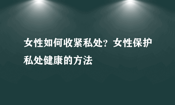 女性如何收紧私处？女性保护私处健康的方法