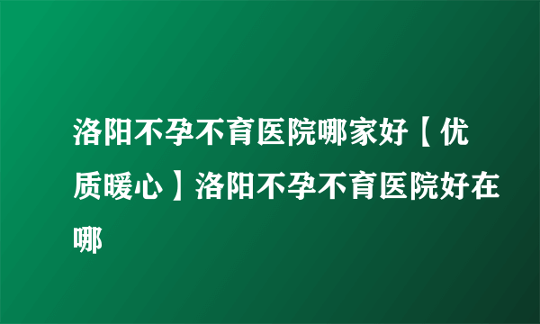 洛阳不孕不育医院哪家好【优质暖心】洛阳不孕不育医院好在哪