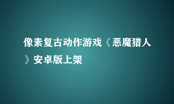 像素复古动作游戏《恶魔猎人》安卓版上架