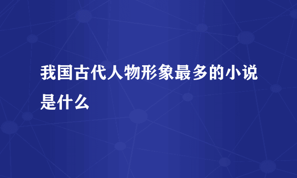 我国古代人物形象最多的小说是什么