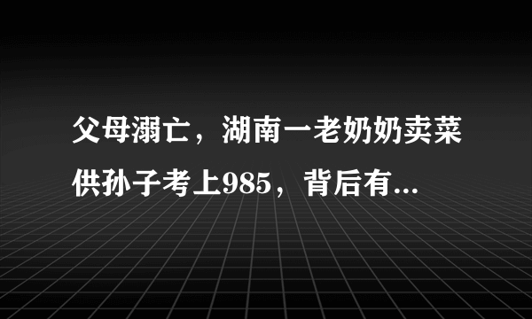 父母溺亡，湖南一老奶奶卖菜供孙子考上985，背后有着怎样的励志故事？